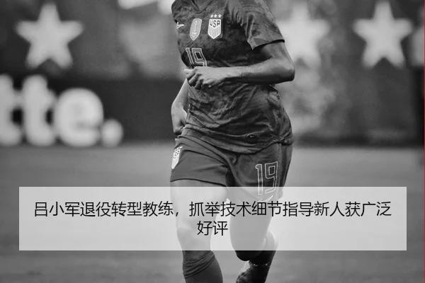 吕小军退役转型教练，抓举技术细节指导新人获广泛好评