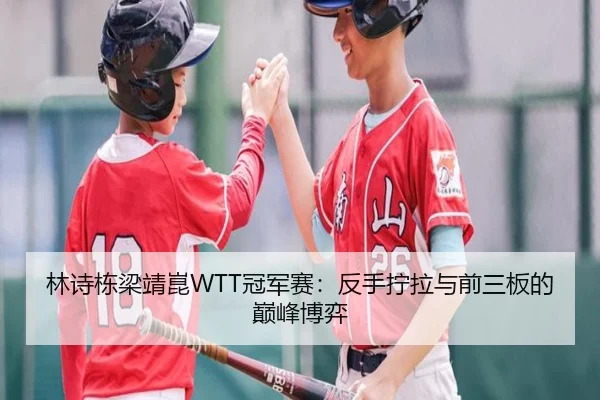 林诗栋梁靖崑WTT冠军赛：反手拧拉与前三板的巅峰博弈