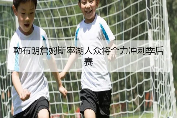 勒布朗詹姆斯率湖人众将全力冲刺季后赛
