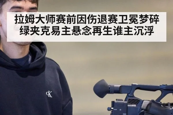 拉姆大师赛前因伤退赛卫冕梦碎 绿夹克易主悬念再生谁主沉浮