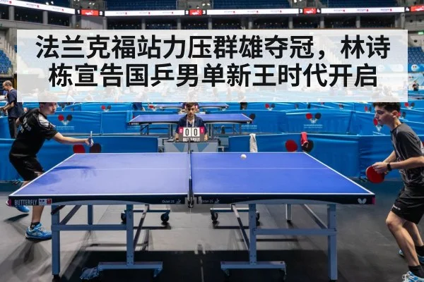 法兰克福站力压群雄夺冠，林诗栋宣告国乒男单新王时代开启