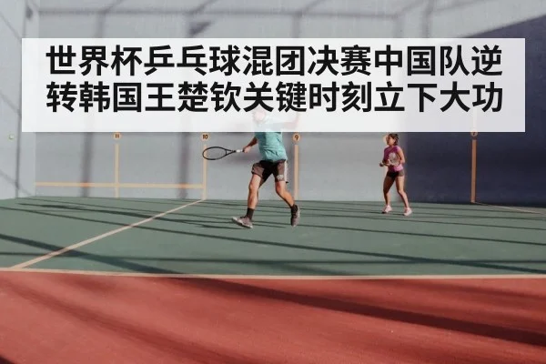 世界杯乒乓球混团决赛中国队逆转韩国王楚钦关键时刻立下大功