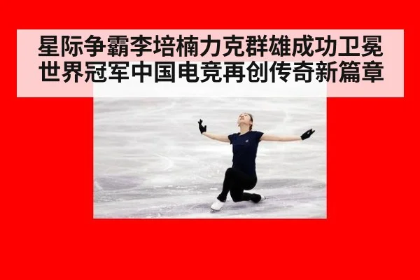 星际争霸李培楠力克群雄成功卫冕世界冠军中国电竞再创传奇新篇章