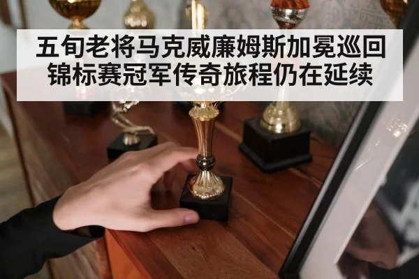 五旬老将马克威廉姆斯加冕巡回锦标赛冠军传奇旅程仍在延续