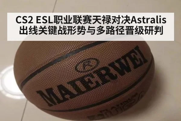 CS2 ESL职业联赛天禄对决Astralis 出线关键战形势与多路径晋级研判