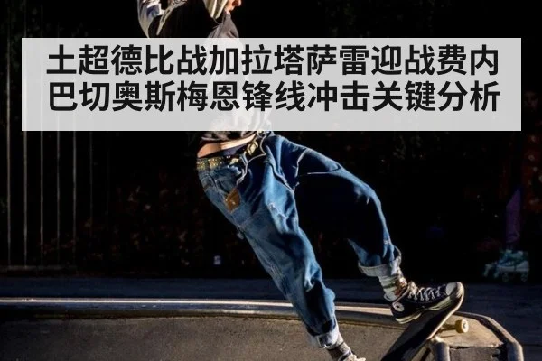 土超德比战加拉塔萨雷迎战费内巴切奥斯梅恩锋线冲击关键分析