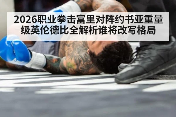 2026职业拳击富里对阵约书亚重量级英伦德比全解析谁将改写格局